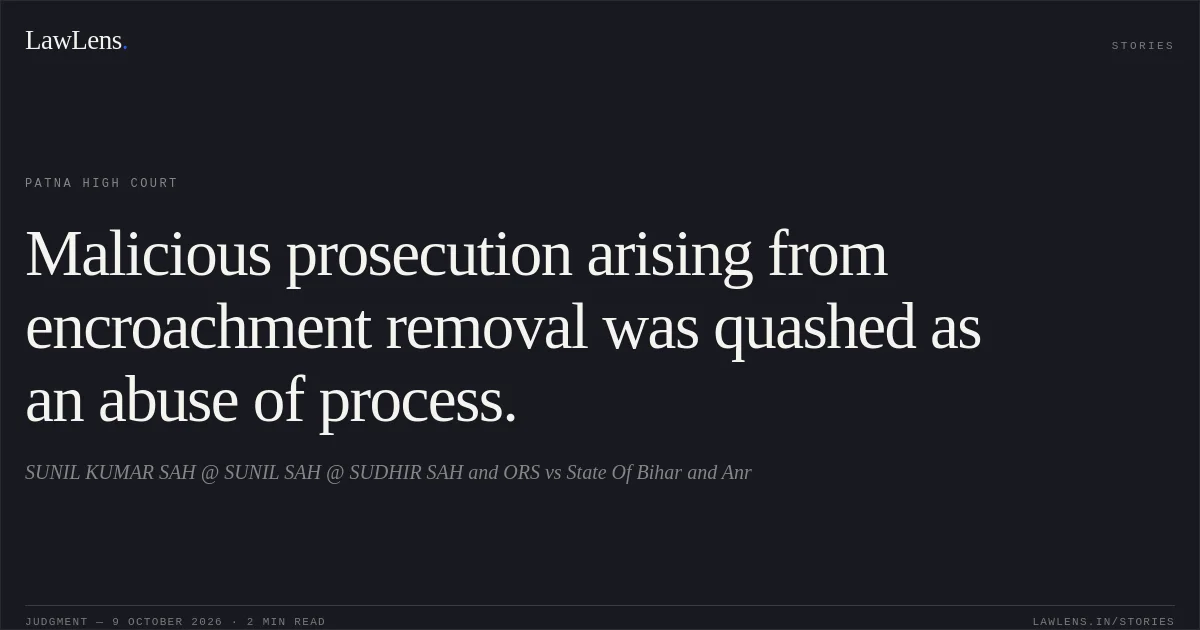 Malicious prosecution arising from encroachment removal was quashed as an abuse of process.. SUNIL KUMAR SAH @ SUNIL SAH @ SUDHIR SAH and ORS vs State Of Bihar and Anr. Patna High Court. LawLens