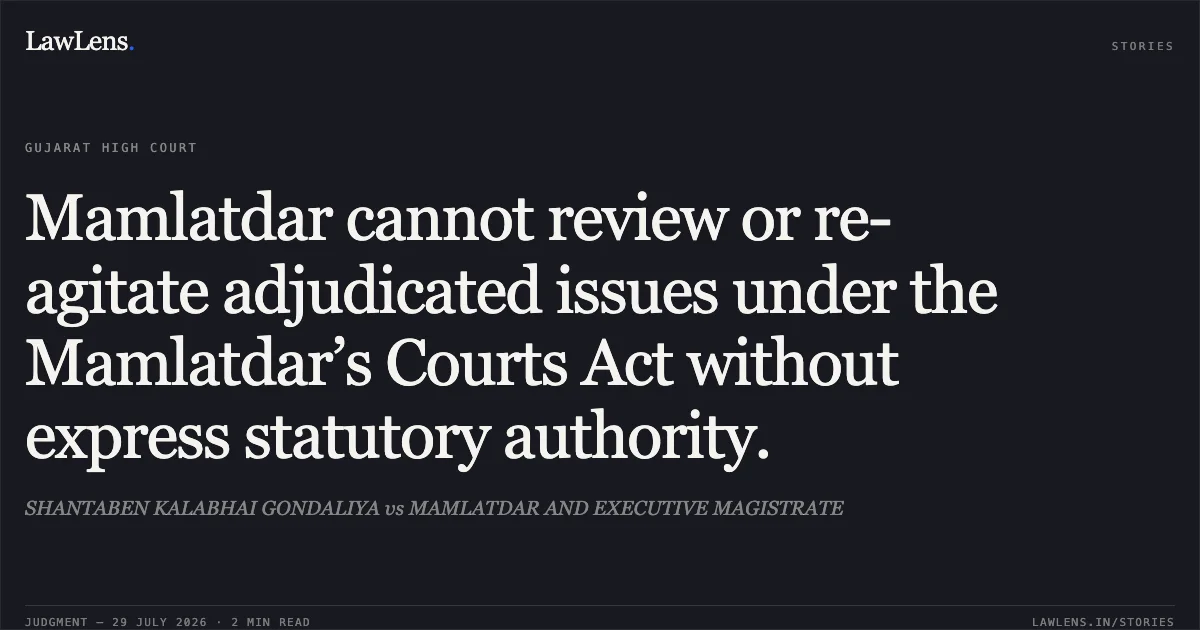 Mamlatdar cannot review or re-agitate adjudicated issues under the Mamlatdar’s Courts Act without express statutory authority.. SHANTABEN KALABHAI GONDALIYA vs MAMLATDAR AND EXECUTIVE MAGISTRATE. Gujarat High Court. LawLens