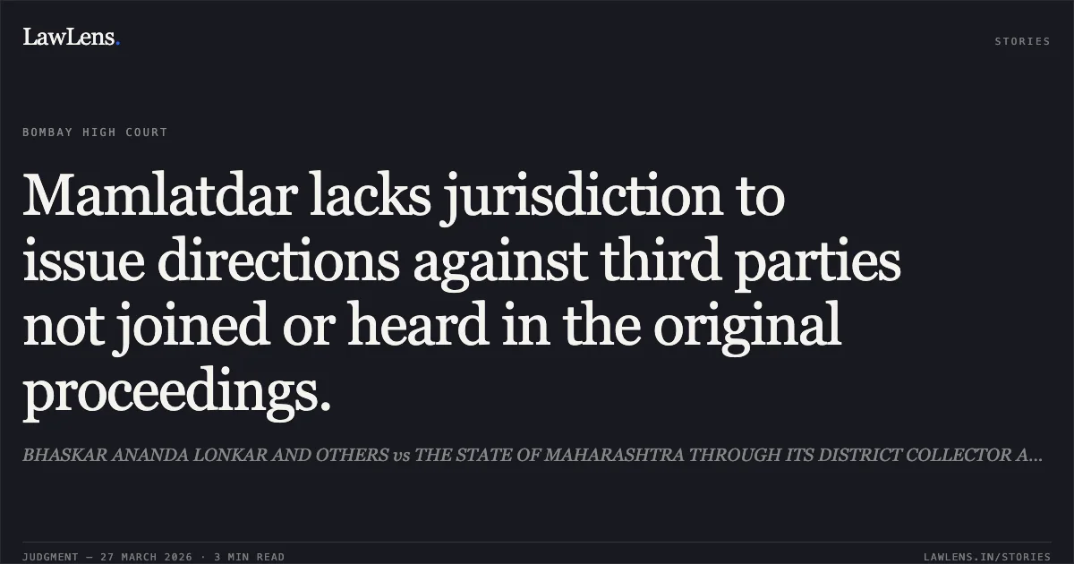 Mamlatdar lacks jurisdiction to issue directions against third parties not joined or heard in the original proceedings.. BHASKAR ANANDA LONKAR AND OTHERS vs THE STATE OF MAHARASHTRA THROUGH ITS DISTRICT COLLECTOR AND OTHERS. Bombay High Court. LawLens