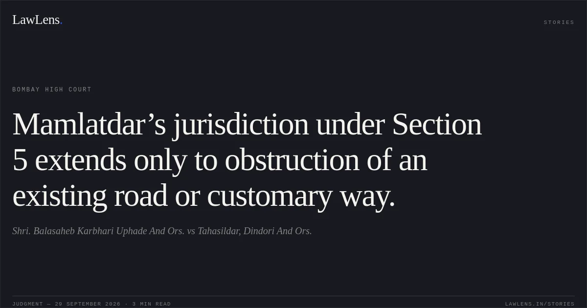 Mamlatdar’s jurisdiction under Section 5 extends only to obstruction of an existing road or customary way.. Shri. Balasaheb Karbhari Uphade And Ors. vs Tahasildar, Dindori  And Ors.. Bombay High Court. LawLens