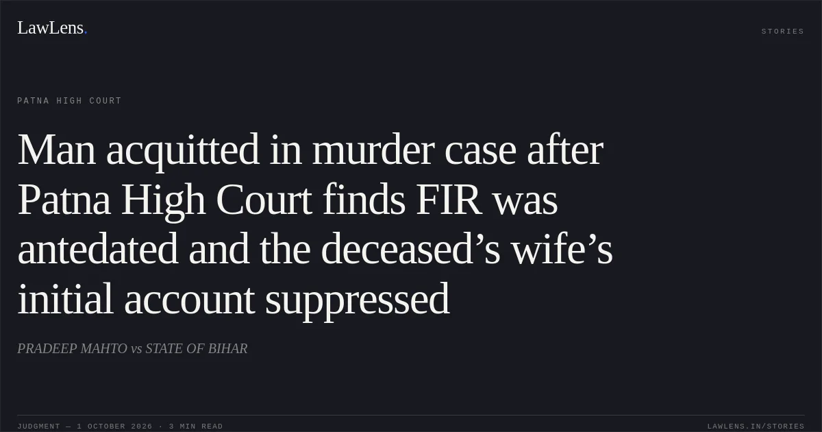 Man acquitted in murder case after Patna High Court finds FIR was antedated and the deceased’s wife’s initial account suppressed. PRADEEP MAHTO vs STATE OF BIHAR. Patna High Court. LawLens