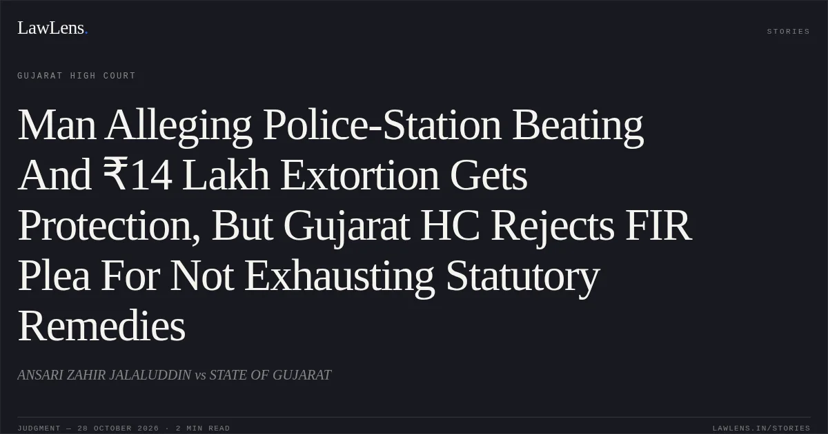 Man Alleging Police-Station Beating And ₹14 Lakh Extortion Gets Protection, But Gujarat HC Rejects FIR Plea For Not Exhausting Statutory Remedies. ANSARI ZAHIR JALALUDDIN vs STATE OF GUJARAT. Gujarat High Court. LawLens