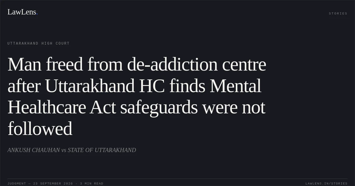 Man freed from de-addiction centre after Uttarakhand HC finds Mental Healthcare Act safeguards were not followed. ANKUSH CHAUHAN vs STATE OF UTTARAKHAND. Uttarakhand High Court. LawLens