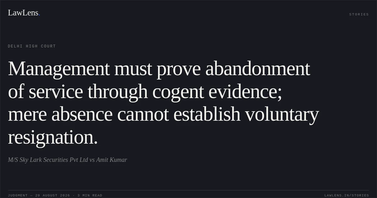 Management must prove abandonment of service through cogent evidence; mere absence cannot establish voluntary resignation.. M/S Sky Lark Securities Pvt Ltd vs Amit Kumar. Delhi High Court. LawLens