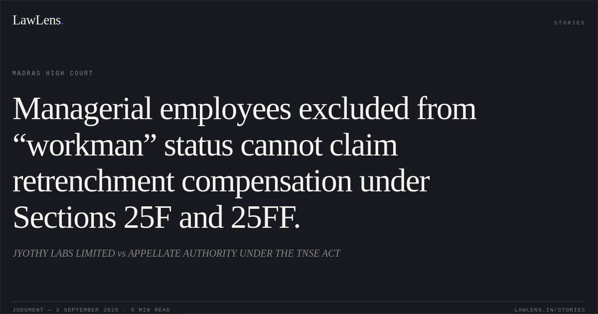 Managerial employees excluded from “workman” status cannot claim retrenchment compensation under Sections 25F and 25FF.. JYOTHY LABS LIMITED vs APPELLATE AUTHORITY UNDER THE TNSE ACT. Madras High Court. LawLens