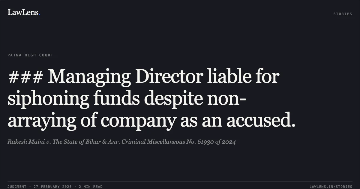 ### Managing Director liable for siphoning funds despite non-arraying of company as an accused.. Rakesh Maini v. The State of Bihar & Anr. Criminal Miscellaneous No. 61930 of 2024. Patna High Court. LawLens