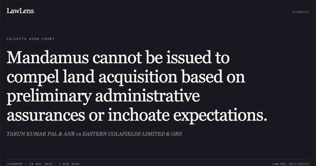 Mandamus cannot be issued to compel land acquisition based on preliminary administrative assurances or inchoate expectations.. TARUN KUMAR PAL & ANR vs EASTERN COLAFIELDS LIMITED & ORS. Calcutta High Court. LawLens