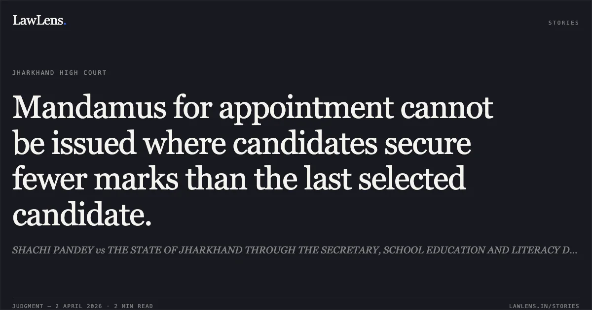 Mandamus for appointment cannot be issued where candidates secure fewer marks than the last selected candidate.. SHACHI PANDEY vs THE STATE OF JHARKHAND THROUGH THE SECRETARY, SCHOOL EDUCATION AND LITERACY DEPARTMENT. Jharkhand High Court. LawLens