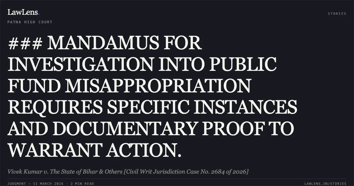 ### MANDAMUS FOR INVESTIGATION INTO PUBLIC FUND MISAPPROPRIATION REQUIRES SPECIFIC INSTANCES AND DOCUMENTARY PROOF TO WARRANT ACTION.. Vivek Kumar v. The State of Bihar & Others [Civil Writ Jurisdiction Case No. 2684 of 2026]. Patna High Court. LawLens