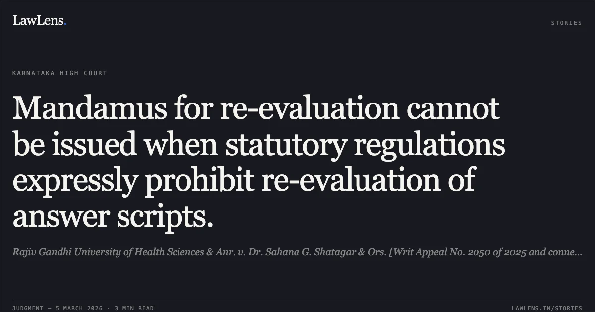 Mandamus for re-evaluation cannot be issued when statutory regulations expressly prohibit re-evaluation of answer scripts.. Rajiv Gandhi University of Health Sciences & Anr. v. Dr. Sahana G. Shatagar & Ors. [Writ Appeal No. 2050 of 2025 and connected matters]. Karnataka High Court. LawLens