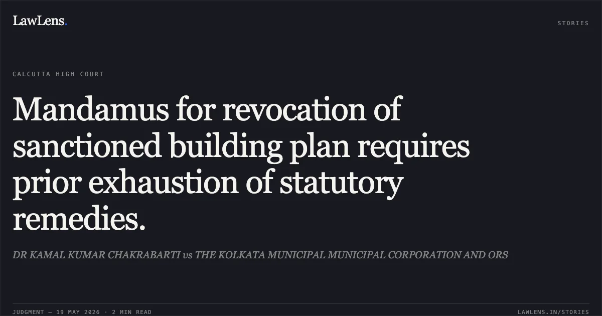 Mandamus for revocation of sanctioned building plan requires prior exhaustion of statutory remedies.. DR KAMAL KUMAR CHAKRABARTI vs THE KOLKATA MUNICIPAL MUNICIPAL CORPORATION AND ORS. Calcutta High Court. LawLens