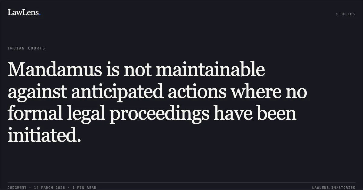 Mandamus is not maintainable against anticipated actions where no formal legal proceedings have been initiated.. Bharat Yadav vs The State of Bihar through the Principal Secretary,. Patna High Court. LawLens