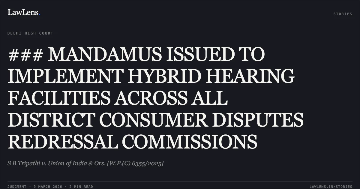 ### MANDAMUS ISSUED TO IMPLEMENT HYBRID HEARING FACILITIES ACROSS ALL DISTRICT CONSUMER DISPUTES REDRESSAL COMMISSIONS. S B Tripathi v. Union of India & Ors. [W.P.(C) 6355/2025]. Delhi High Court. LawLens
