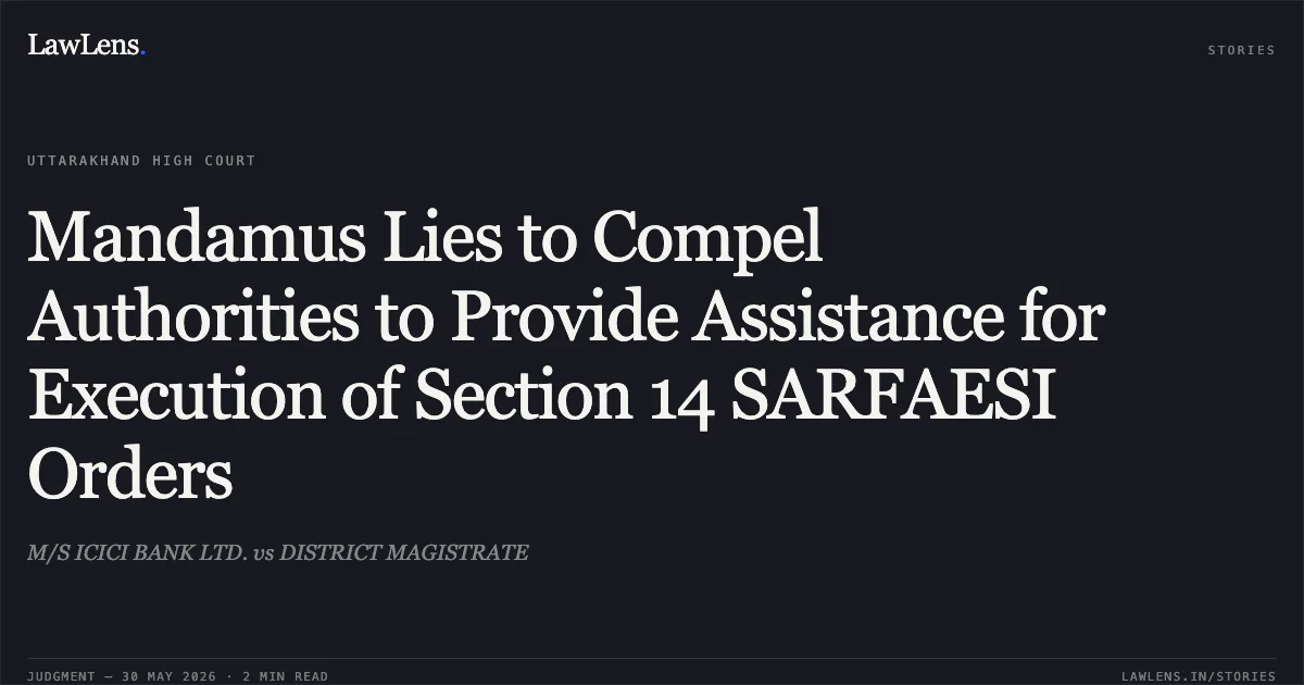 Mandamus Lies to Compel Authorities to Provide Assistance for Execution of Section 14 SARFAESI Orders. M/S ICICI BANK LTD. vs DISTRICT MAGISTRATE. Uttarakhand High Court. LawLens
