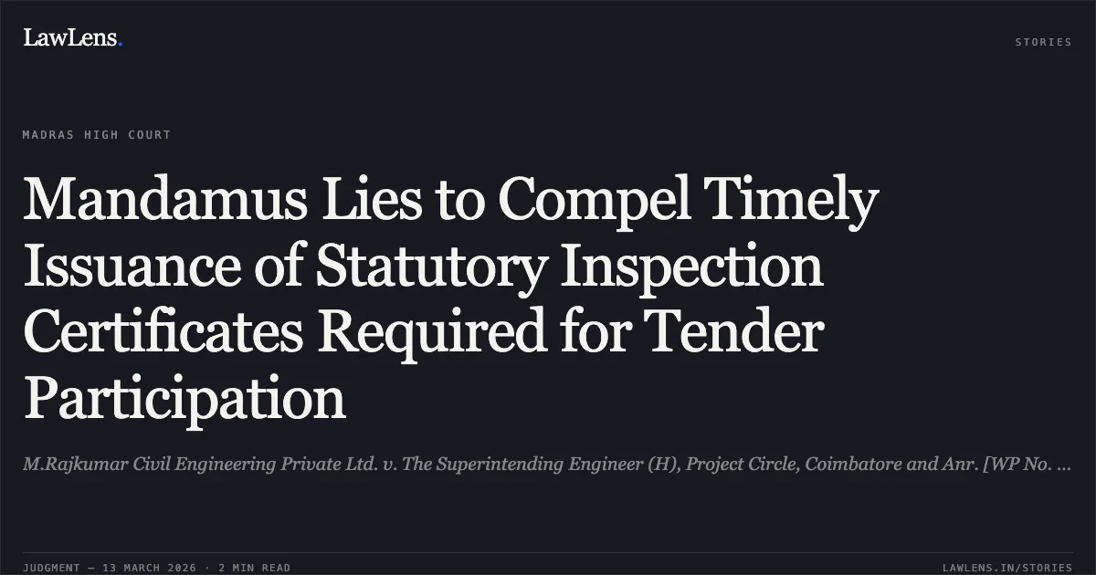 Mandamus Lies to Compel Timely Issuance of Statutory Inspection Certificates Required for Tender Participation. M.Rajkumar Civil Engineering Private Ltd. v. The Superintending Engineer (H), Project Circle, Coimbatore and Anr. [WP No. 10400 of 2026]. Madras High Court. LawLens