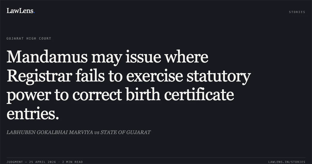 Mandamus may issue where Registrar fails to exercise statutory power to correct birth certificate entries.. LABHUBEN GOKALBHAI MARVIYA vs STATE OF GUJARAT. Gujarat High Court. LawLens