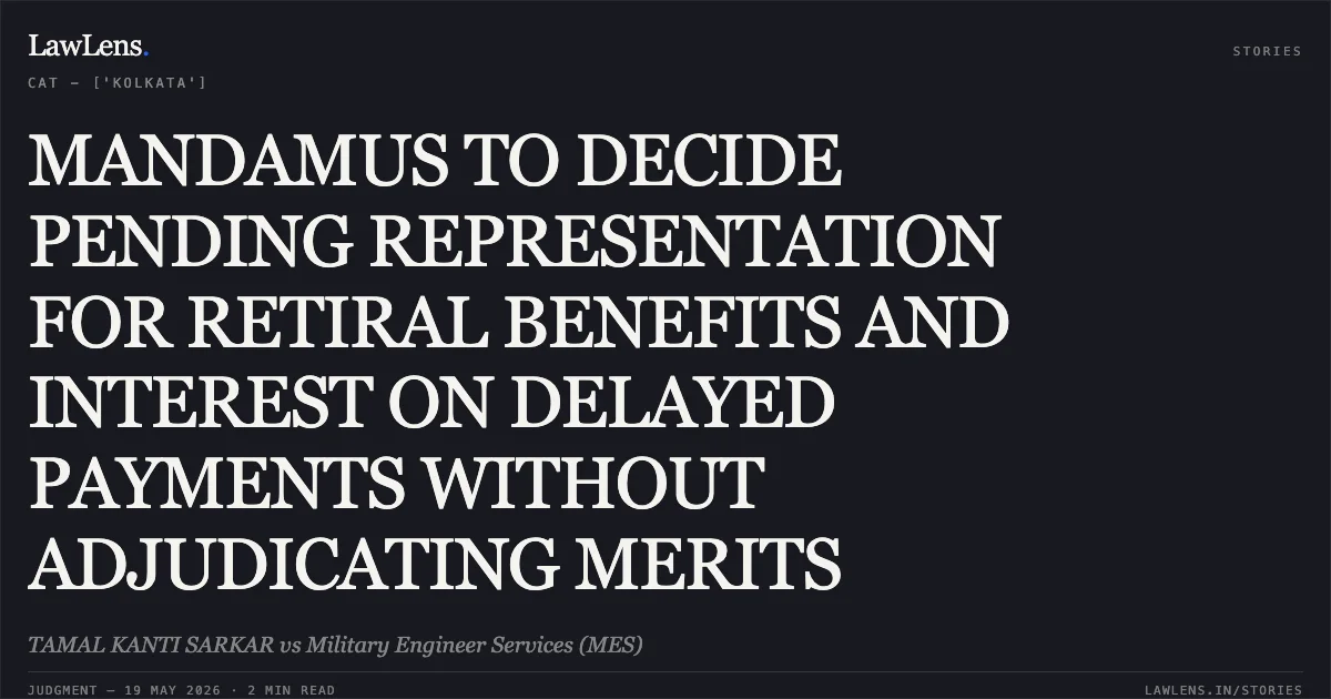 MANDAMUS TO DECIDE PENDING REPRESENTATION FOR RETIRAL BENEFITS AND INTEREST ON DELAYED PAYMENTS WITHOUT ADJUDICATING MERITS. TAMAL KANTI SARKAR vs Military Engineer Services (MES). Central Administrative Tribunal. LawLens