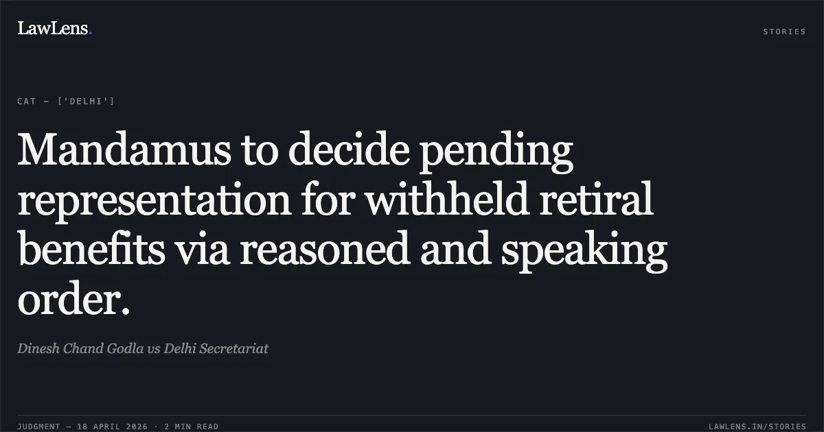 Mandamus to decide pending representation for withheld retiral benefits via reasoned and speaking order.. Dinesh Chand Godla vs Delhi Secretariat. Central Administrative Tribunal. LawLens