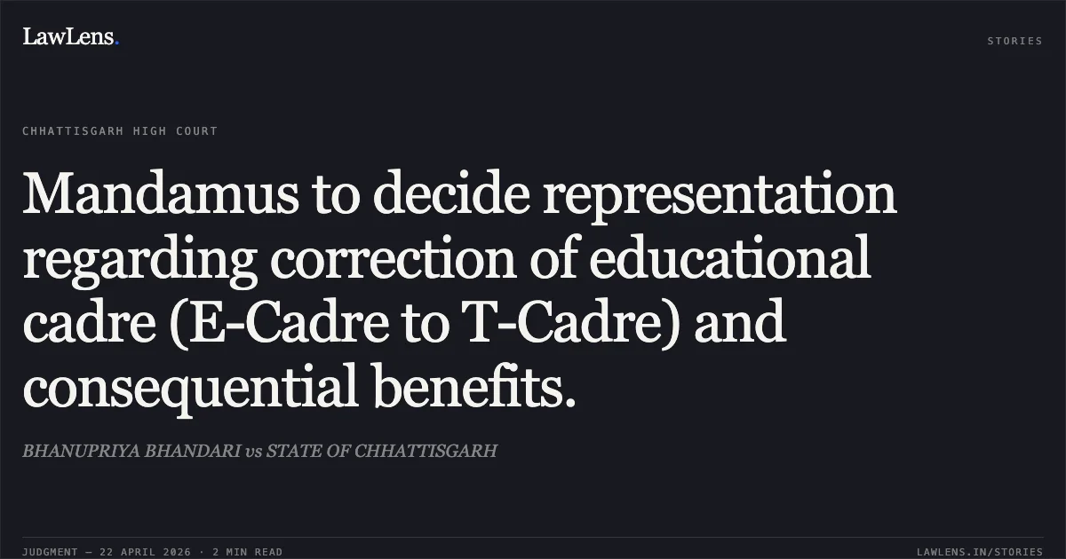 Mandamus to decide representation regarding correction of educational cadre (E-Cadre to T-Cadre) and consequential benefits.. BHANUPRIYA BHANDARI vs STATE OF CHHATTISGARH. Chhattisgarh High Court. LawLens