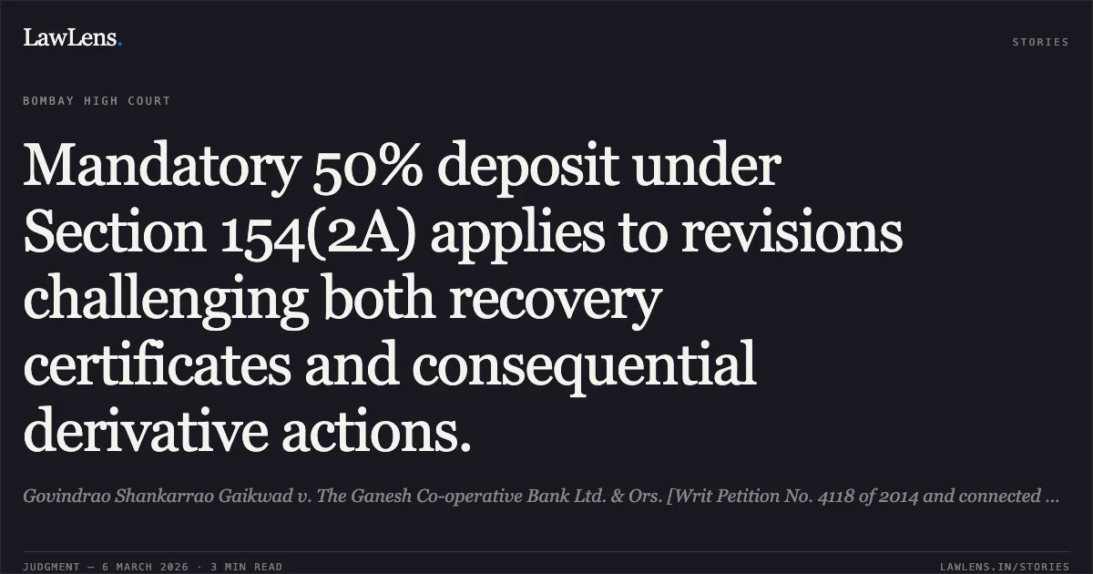 Mandatory 50% deposit under Section 154(2A) applies to revisions challenging both recovery certificates and consequential derivative actions.. Govindrao Shankarrao Gaikwad v. The Ganesh Co-operative Bank Ltd. & Ors. [Writ Petition No. 4118 of 2014 and connected matters]. Bombay High Court. LawLens