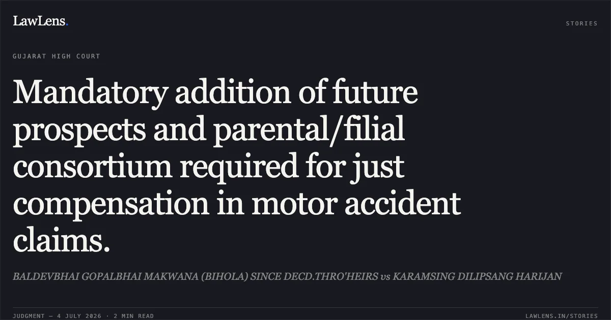 Mandatory addition of future prospects and parental/filial consortium required for just compensation in motor accident claims.. BALDEVBHAI GOPALBHAI MAKWANA (BIHOLA) SINCE DECD.THRO'HEIRS vs KARAMSING DILIPSANG HARIJAN. Gujarat High Court. LawLens