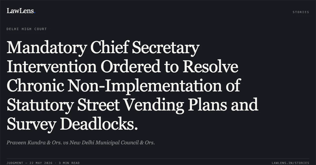 Mandatory Chief Secretary Intervention Ordered to Resolve Chronic Non-Implementation of Statutory Street Vending Plans and Survey Deadlocks.. Praveen Kundra & Ors. vs New Delhi Municipal Council & Ors.. Delhi High Court. LawLens