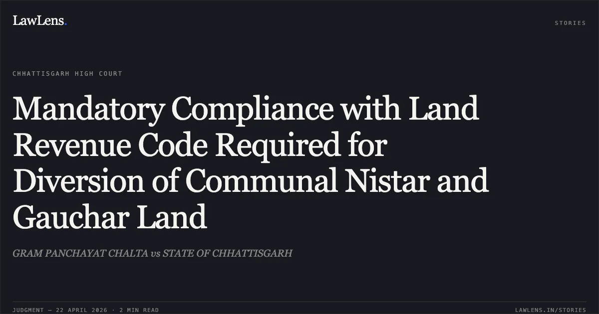 Mandatory Compliance with Land Revenue Code Required for Diversion of Communal Nistar and Gauchar Land. GRAM PANCHAYAT CHALTA vs STATE OF CHHATTISGARH. Chhattisgarh High Court. LawLens