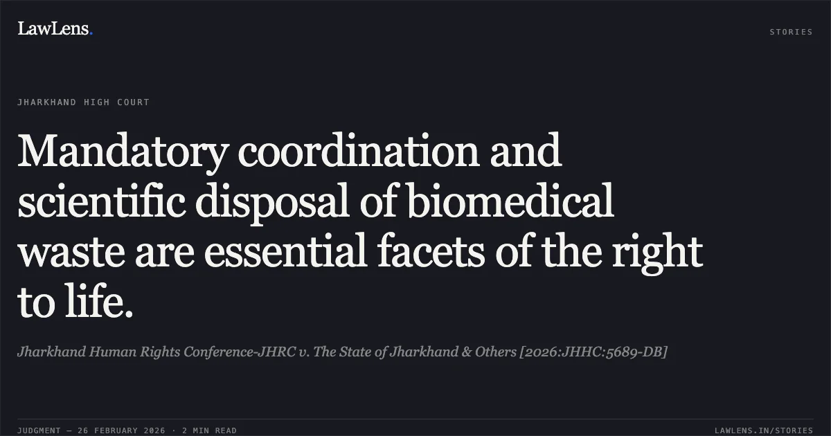 Mandatory coordination and scientific disposal of biomedical waste are essential facets of the right to life.. Jharkhand Human Rights Conference-JHRC v. The State of Jharkhand & Others [2026:JHHC:5689-DB]. Jharkhand High Court. LawLens