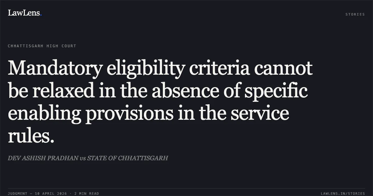 Mandatory eligibility criteria cannot be relaxed in the absence of specific enabling provisions in the service rules.. DEV ASHISH PRADHAN vs STATE OF CHHATTISGARH. Chhattisgarh High Court. LawLens