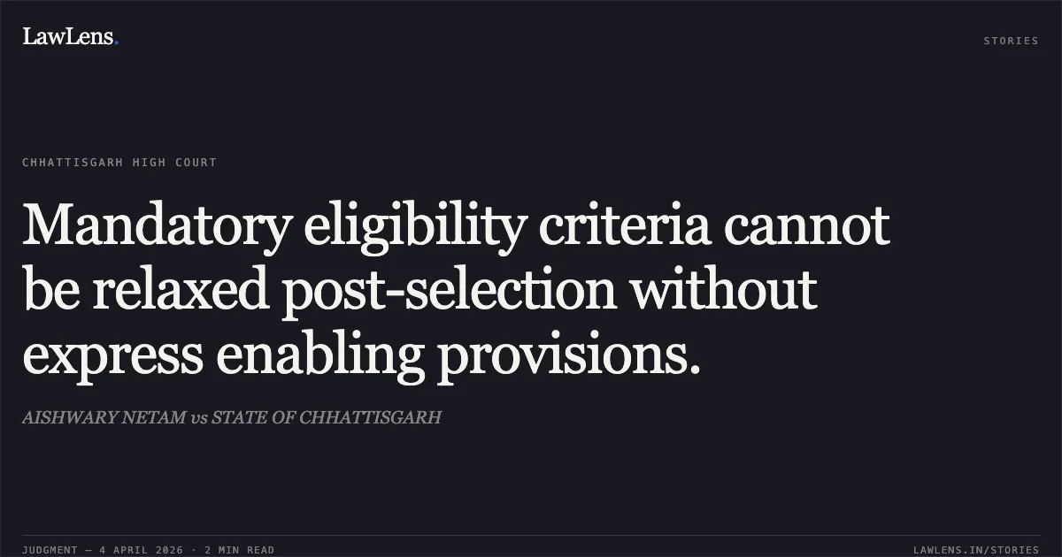 Mandatory eligibility criteria cannot be relaxed post-selection without express enabling provisions.. AISHWARY NETAM vs STATE OF CHHATTISGARH. Chhattisgarh High Court. LawLens