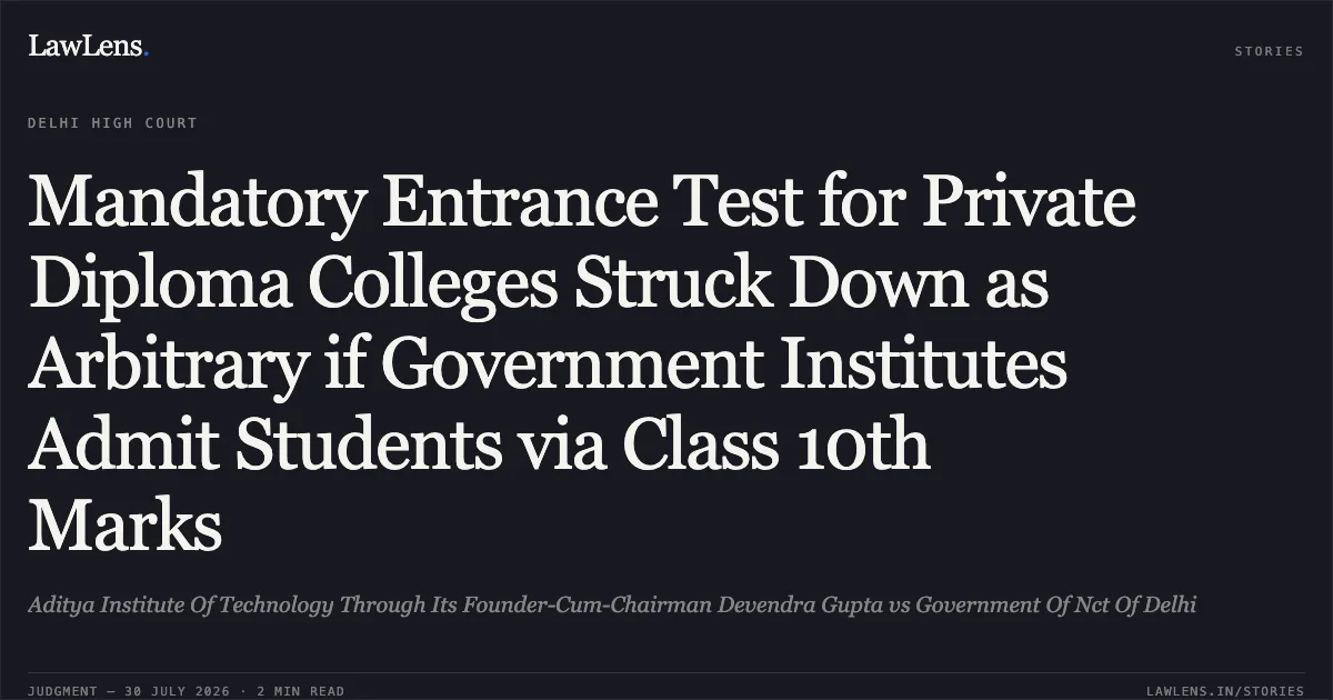 Mandatory Entrance Test for Private Diploma Colleges Struck Down as Arbitrary if Government Institutes Admit Students via Class 10th Marks. Aditya Institute Of Technology Through Its Founder-Cum-Chairman Devendra Gupta vs Government Of Nct Of Delhi. Delhi High Court. LawLens