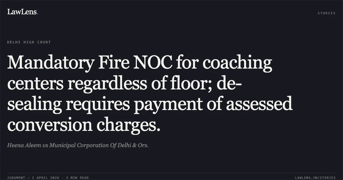 Mandatory Fire NOC for coaching centers regardless of floor; de-sealing requires payment of assessed conversion charges.. Heena Aleem vs Municipal Corporation Of Delhi & Ors.. Delhi High Court. LawLens