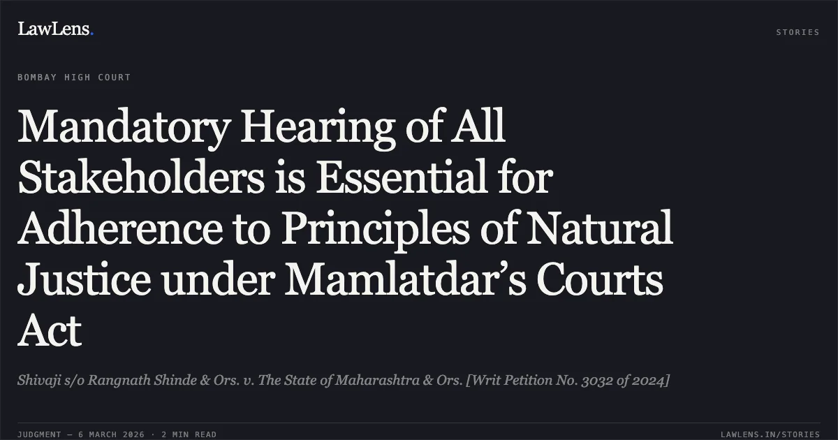 Mandatory Hearing of All Stakeholders is Essential for Adherence to Principles of Natural Justice under Mamlatdar’s Courts Act. Shivaji s/o Rangnath Shinde & Ors. v. The State of Maharashtra & Ors. [Writ Petition No. 3032 of 2024]. Bombay High Court. LawLens