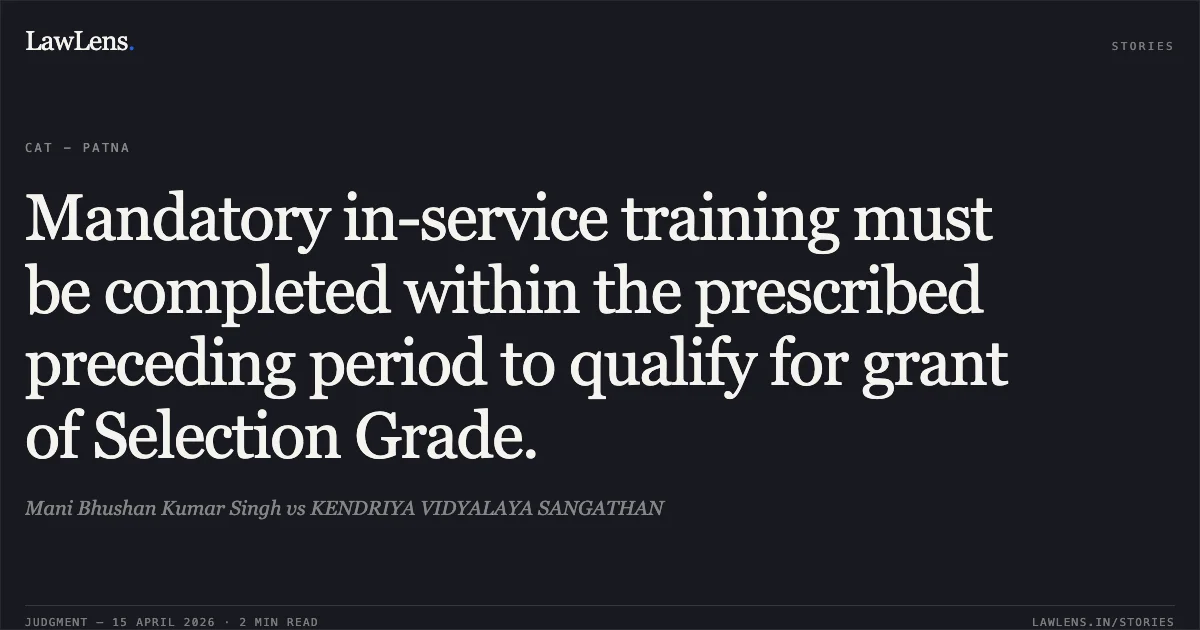Mandatory in-service training must be completed within the prescribed preceding period to qualify for grant of Selection Grade.. Mani Bhushan Kumar Singh vs KENDRIYA VIDYALAYA SANGATHAN. Central Administrative Tribunal. LawLens