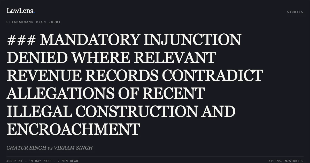 ### MANDATORY INJUNCTION DENIED WHERE RELEVANT REVENUE RECORDS CONTRADICT ALLEGATIONS OF RECENT ILLEGAL CONSTRUCTION AND ENCROACHMENT. CHATUR SINGH vs VIKRAM SINGH. Uttarakhand High Court. LawLens