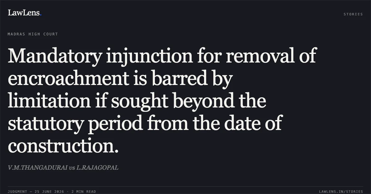 Mandatory injunction for removal of encroachment is barred by limitation if sought beyond the statutory period from the date of construction.. V.M.THANGADURAI vs L.RAJAGOPAL. Madras High Court. LawLens