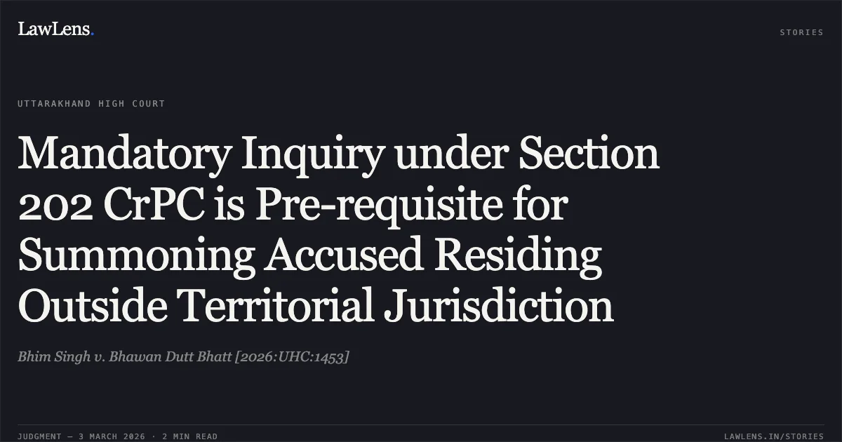 Mandatory Inquiry under Section 202 CrPC is Pre-requisite for Summoning Accused Residing Outside Territorial Jurisdiction. Bhim Singh v. Bhawan Dutt Bhatt [2026:UHC:1453]. Uttarakhand High Court. LawLens