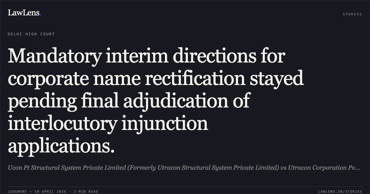 Mandatory interim directions for corporate name rectification stayed pending final adjudication of interlocutory injunction applications.. Ucon Pt Structural System Private Limited (Formerly Utracon Structural System Private Limited) vs Utracon Corporation Pvt Ltd & Ors.. Delhi High Court. LawLens