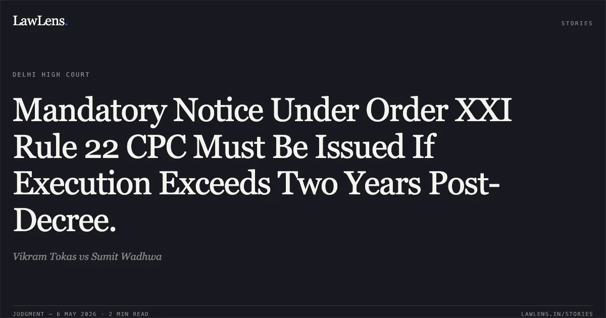 Mandatory Notice Under Order XXI Rule 22 CPC Must Be Issued If Execution Exceeds Two Years Post-Decree.. Vikram Tokas vs Sumit Wadhwa. Delhi High Court. LawLens