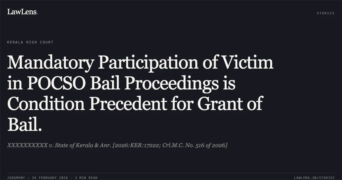Mandatory Participation of Victim in POCSO Bail Proceedings is Condition Precedent for Grant of Bail.. XXXXXXXXXX v. State of Kerala & Anr. [2026:KER:17222; Crl.M.C. No. 516 of 2026]. Kerala High Court. LawLens