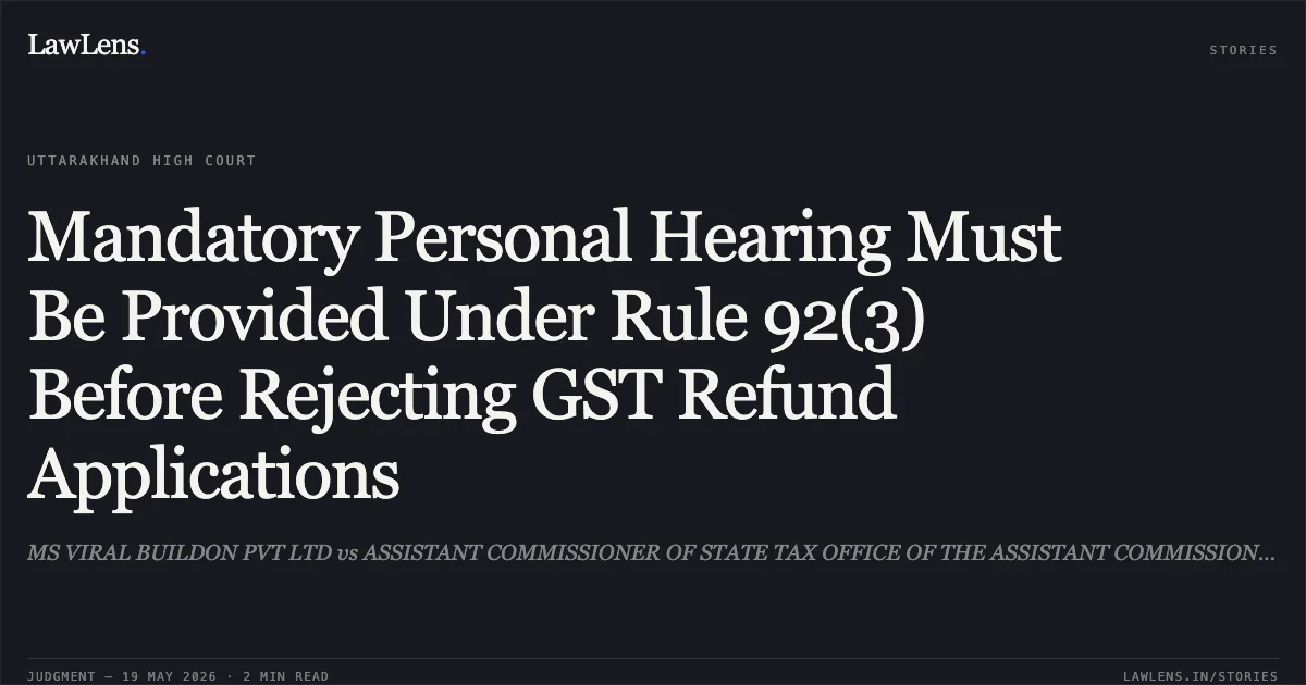 Mandatory Personal Hearing Must Be Provided Under Rule 92(3) Before Rejecting GST Refund Applications. MS VIRAL BUILDON PVT LTD vs ASSISTANT COMMISSIONER OF STATE TAX OFFICE OF THE ASSISTANT COMMISSIONER STATE TAX SECTOR 2. Uttarakhand High Court. LawLens
