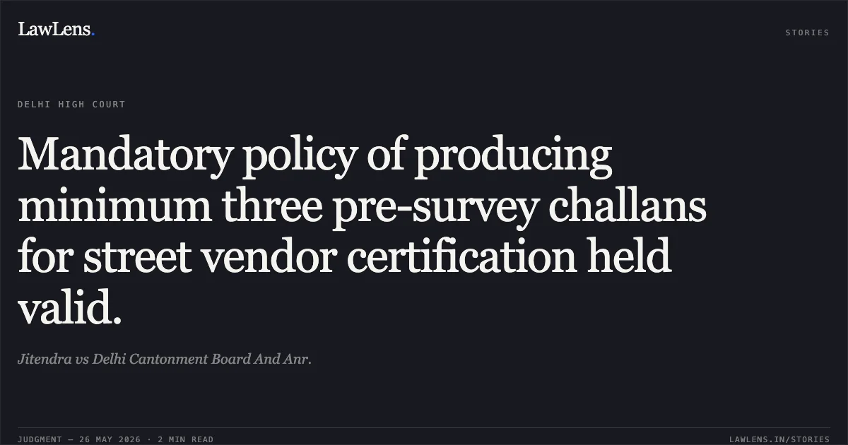 Mandatory policy of producing minimum three pre-survey challans for street vendor certification held valid.. Jitendra vs Delhi Cantonment Board And Anr.. Delhi High Court. LawLens