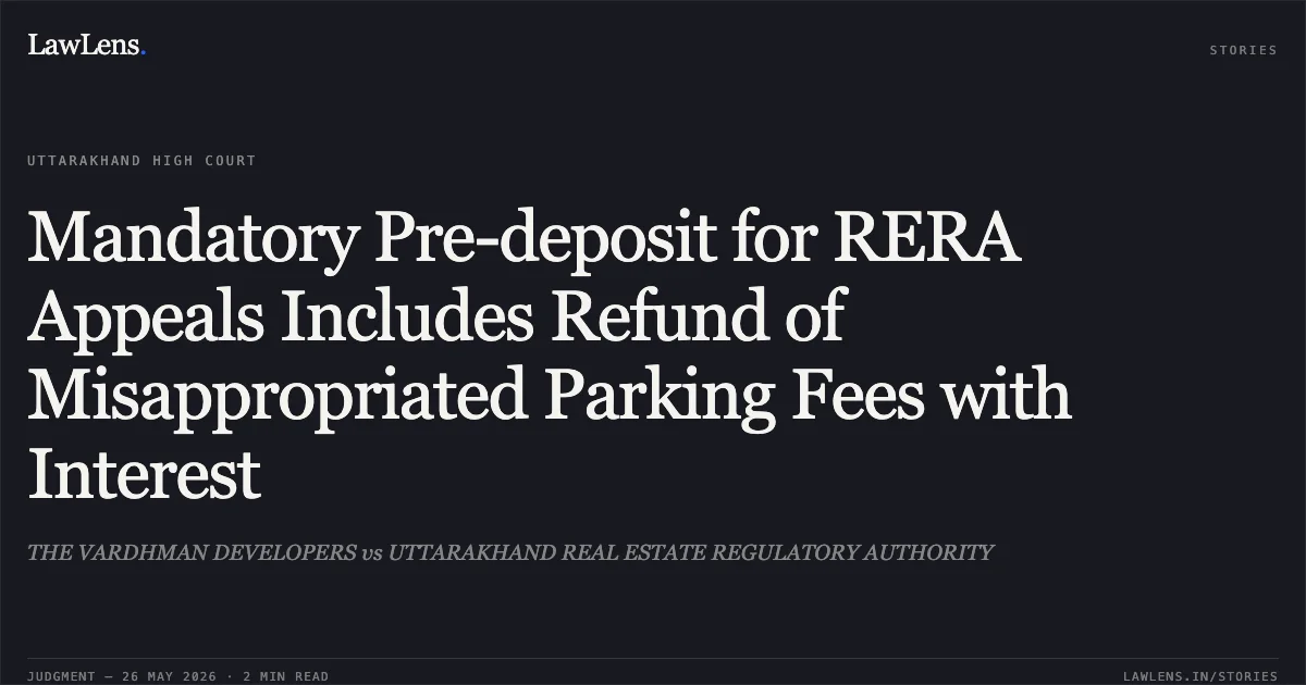 Mandatory Pre-deposit for RERA Appeals Includes Refund of Misappropriated Parking Fees with Interest. THE VARDHMAN DEVELOPERS vs UTTARAKHAND REAL ESTATE REGULATORY AUTHORITY. Uttarakhand High Court. LawLens