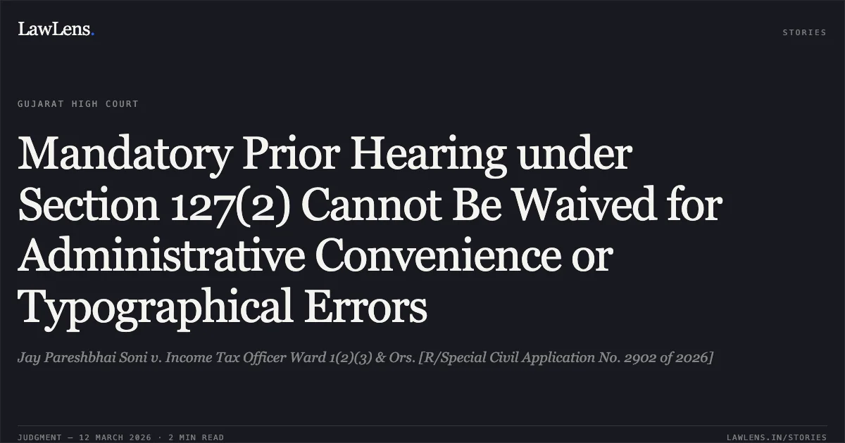 Mandatory Prior Hearing under Section 127(2) Cannot Be Waived for Administrative Convenience or Typographical Errors. Jay Pareshbhai Soni v. Income Tax Officer Ward 1(2)(3) & Ors. [R/Special Civil Application No. 2902 of 2026]. Gujarat High Court. LawLens