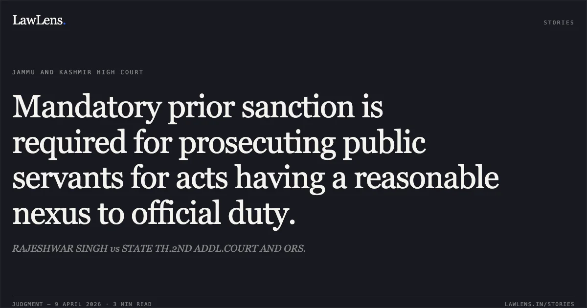 Mandatory prior sanction is required for prosecuting public servants for acts having a reasonable nexus to official duty.. RAJESHWAR SINGH vs STATE TH.2ND ADDL.COURT AND ORS.. Jammu and Kashmir High Court. LawLens