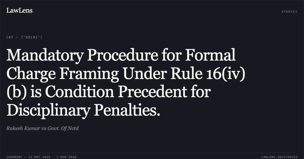Mandatory Procedure for Formal Charge Framing Under Rule 16(iv)(b) is Condition Precedent for Disciplinary Penalties.. Rakesh Kumar vs Govt. Of Nctd. Central Administrative Tribunal. LawLens
