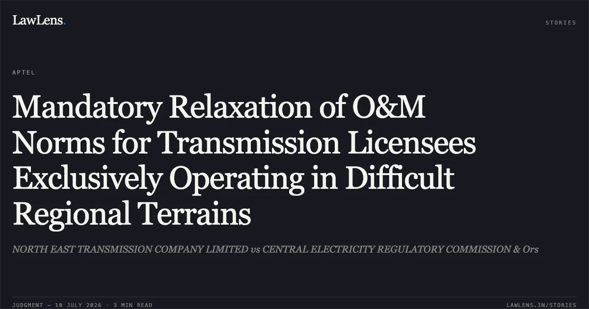 Mandatory Relaxation of O&M Norms for Transmission Licensees Exclusively Operating in Difficult Regional Terrains. NORTH EAST TRANSMISSION COMPANY LIMITED vs CENTRAL ELECTRICITY REGULATORY COMMISSION & Ors. APTEL. LawLens