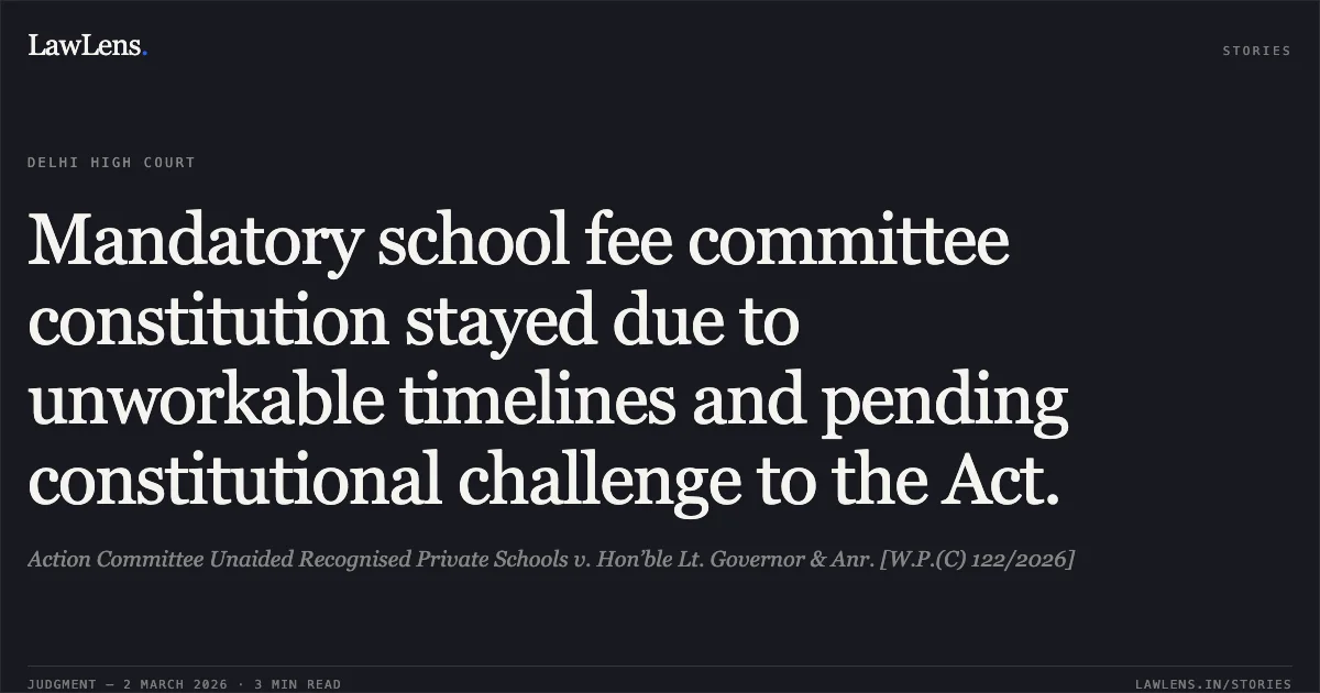Mandatory school fee committee constitution stayed due to unworkable timelines and pending constitutional challenge to the Act.. Action Committee Unaided Recognised Private Schools v. Hon’ble Lt. Governor & Anr. [W.P.(C) 122/2026]. Delhi High Court. LawLens