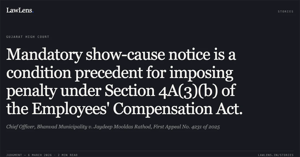 Mandatory show-cause notice is a condition precedent for imposing penalty under Section 4A(3)(b) of the Employees' Compensation Act.. Chief Officer, Bhanvad Municipality v. Jaydeep Mooldas Rathod, First Appeal No. 4231 of 2025. Gujarat High Court. LawLens
