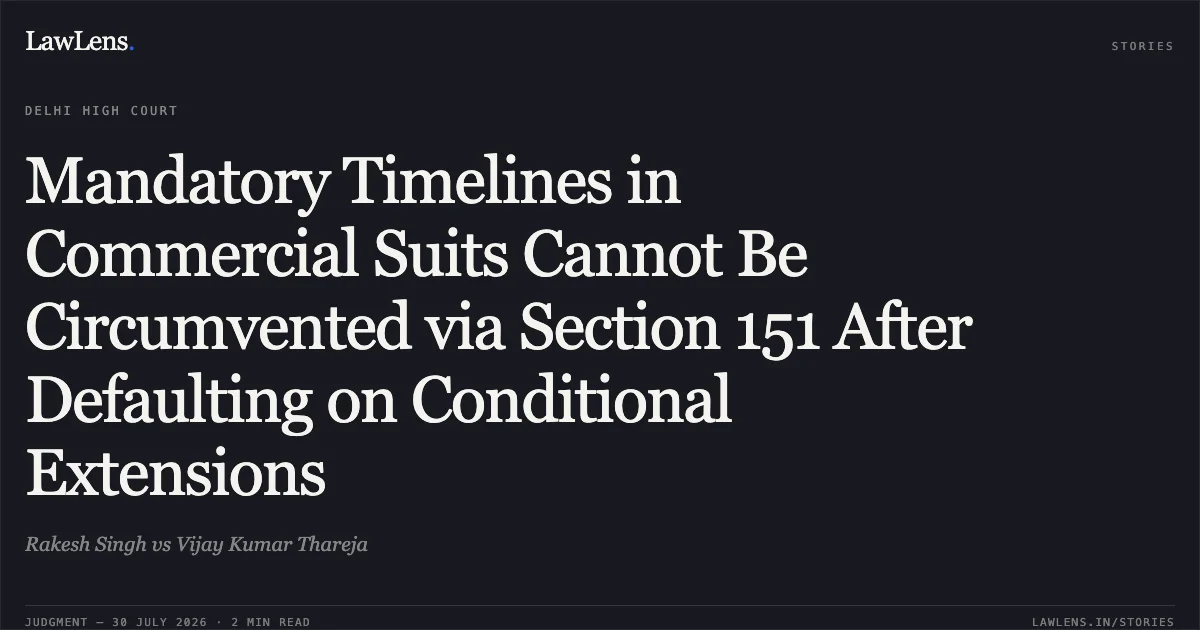 Mandatory Timelines in Commercial Suits Cannot Be Circumvented via Section 151 After Defaulting on Conditional Extensions. Rakesh Singh vs Vijay Kumar Thareja. Delhi High Court. LawLens
